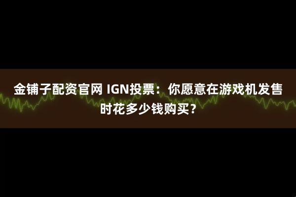 金铺子配资官网 IGN投票：你愿意在游戏机发售时花多少钱购买？