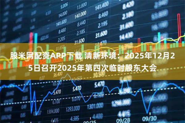 股米网配资APP下载 清新环境：2025年12月25日召开2025年第四次临时股东大会