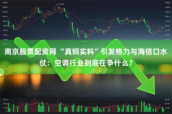南京股票配资网 “真铜实料”引发格力与海信口水仗：空调行业到底在争什么？