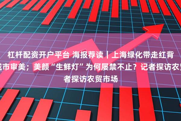 杠杆配资开户平台 海报荐读｜上海绿化带走红背后的城市审美；美颜“生鲜灯”为何屡禁不止？记者探访农贸市场