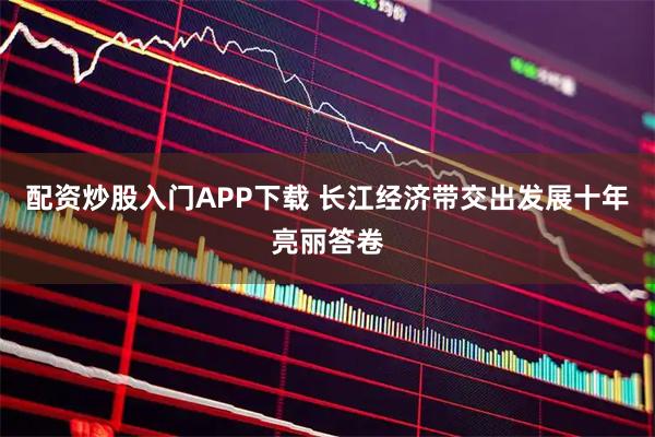 配资炒股入门APP下载 长江经济带交出发展十年亮丽答卷