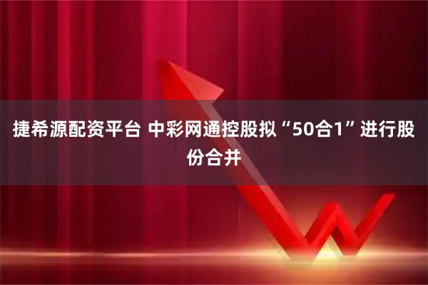 捷希源配资平台 中彩网通控股拟“50合1”进行股份合并
