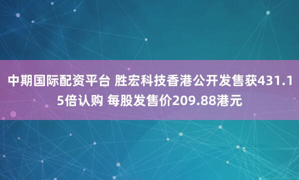 中期国际配资平台 胜宏科技香港公开发售获431.15倍认购 每股发售价209.88港元