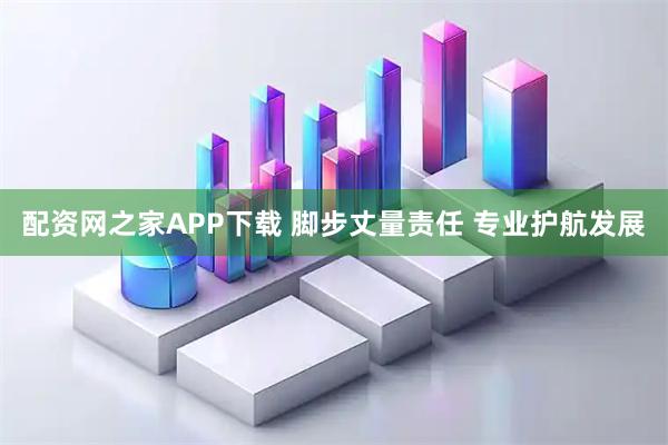 配资网之家APP下载 脚步丈量责任 专业护航发展