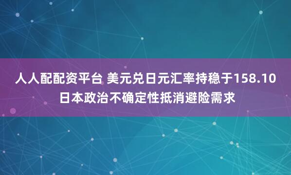 人人配配资平台 美元兑日元汇率持稳于158.10 日本政治不确定性抵消避险需求