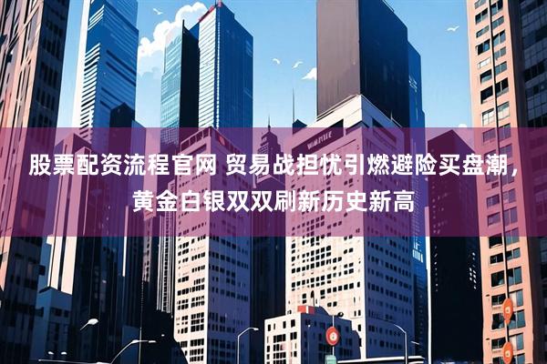 股票配资流程官网 贸易战担忧引燃避险买盘潮，黄金白银双双刷新历史新高