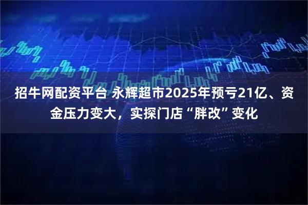 招牛网配资平台 永辉超市2025年预亏21亿、资金压力变大，实探门店“胖改”变化