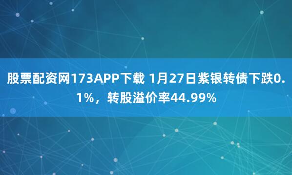 股票配资网173APP下载 1月27日紫银转债下跌0.1%，转股溢价率44.99%