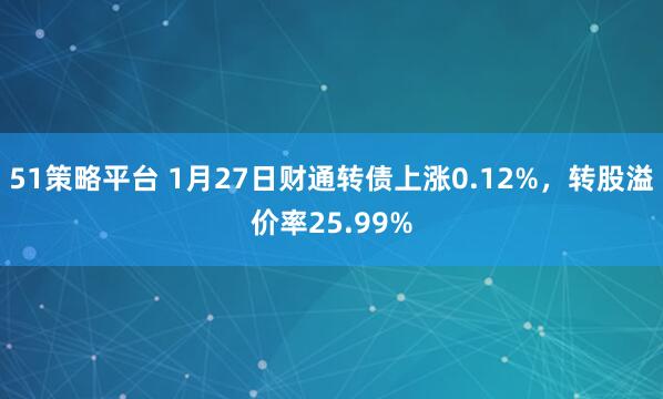 51策略平台 1月27日财通转债上涨0.12%，转股溢价率25.99%