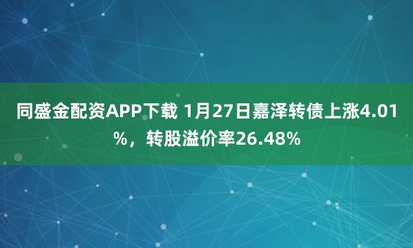 同盛金配资APP下载 1月27日嘉泽转债上涨4.01%，转股溢价率26.48%
