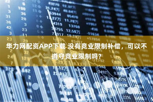 华力网配资APP下载 没有竞业限制补偿，可以不遵守竞业限制吗？