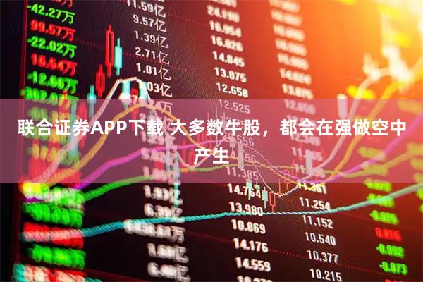 联合证券APP下载 大多数牛股，都会在强做空中产生