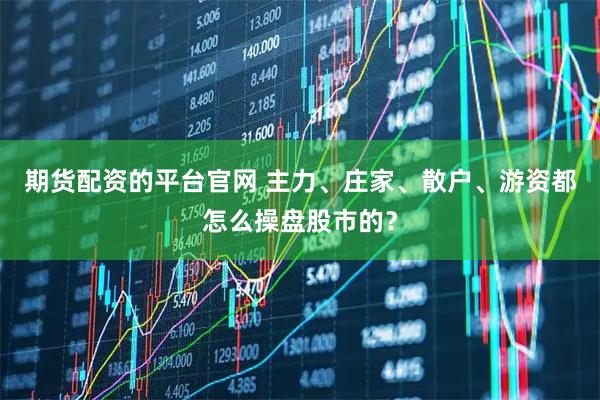 期货配资的平台官网 主力、庄家、散户、游资都怎么操盘股市的？