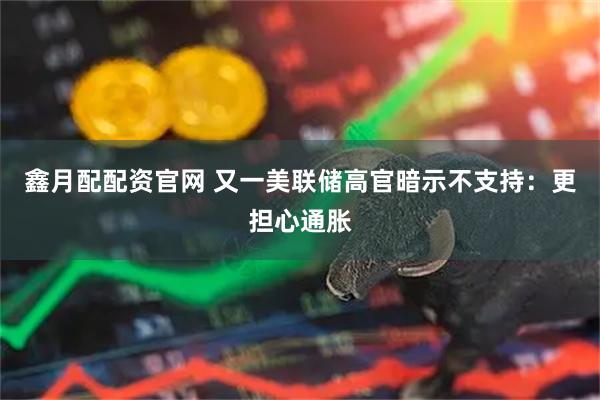 鑫月配配资官网 又一美联储高官暗示不支持：更担心通胀