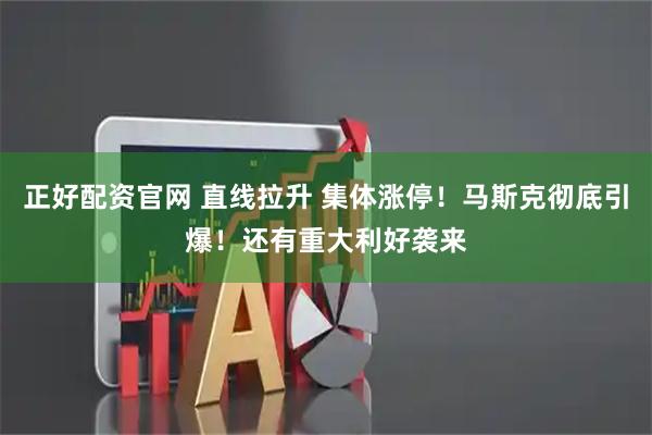 正好配资官网 直线拉升 集体涨停！马斯克彻底引爆！还有重大利好袭来