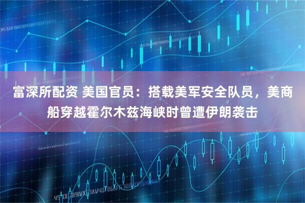 富深所配资 美国官员：搭载美军安全队员，美商船穿越霍尔木兹海峡时曾遭伊朗袭击