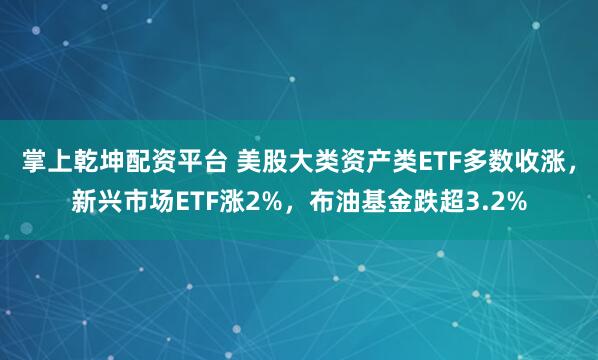 掌上乾坤配资平台 美股大类资产类ETF多数收涨，新兴市场ETF涨2%，布油基金跌超3.2%