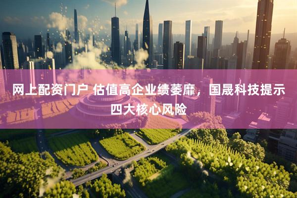 网上配资门户 估值高企业绩萎靡，国晟科技提示四大核心风险
