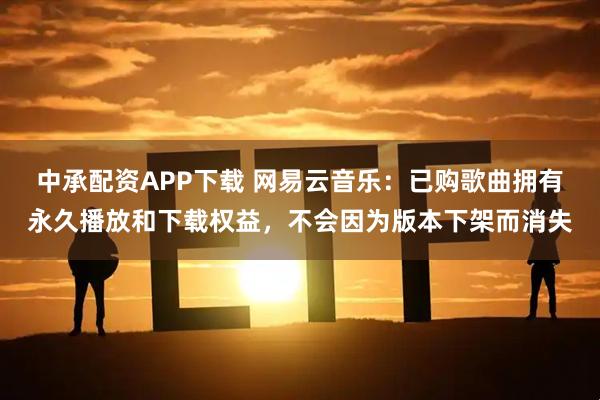 中承配资APP下载 网易云音乐：已购歌曲拥有永久播放和下载权益，不会因为版本下架而消失
