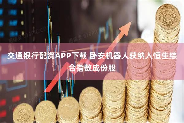 交通银行配资APP下载 卧安机器人获纳入恒生综合指数成份股