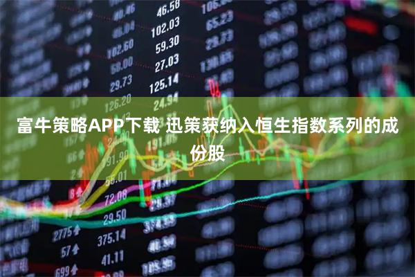富牛策略APP下载 迅策获纳入恒生指数系列的成份股