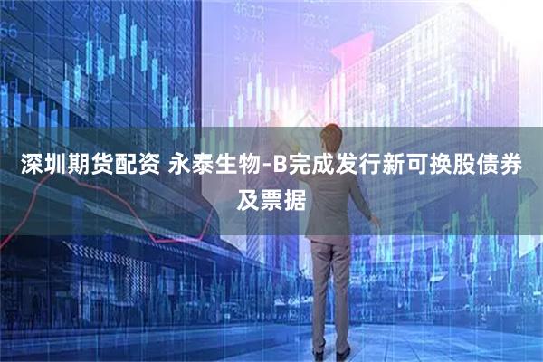 深圳期货配资 永泰生物-B完成发行新可换股债券及票据