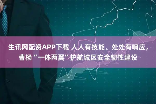 生讯网配资APP下载 人人有技能、处处有响应，曹杨“一体两翼”护航城区安全韧性建设